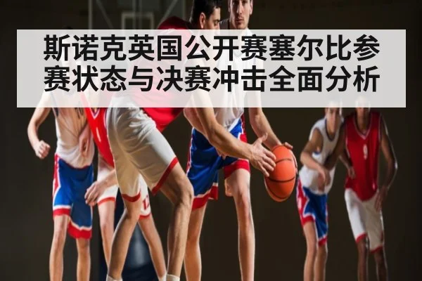 斯诺克英国公开赛塞尔比参赛状态与决赛冲击全面分析