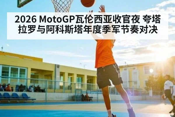 2026 MotoGP瓦伦西亚收官夜 夸塔拉罗与阿科斯塔年度季军节奏对决