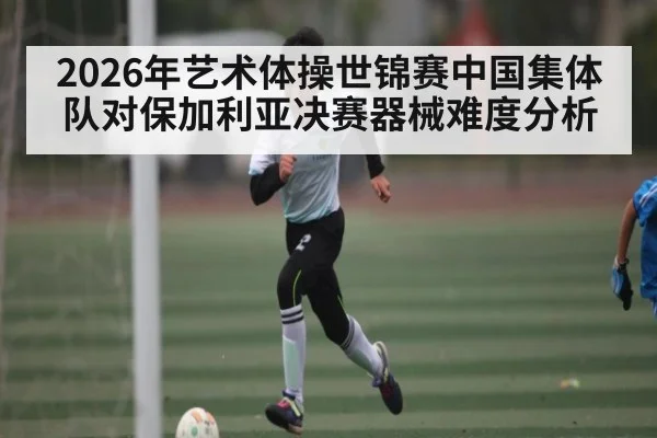 2026年艺术体操世锦赛中国集体队对保加利亚决赛器械难度分析
