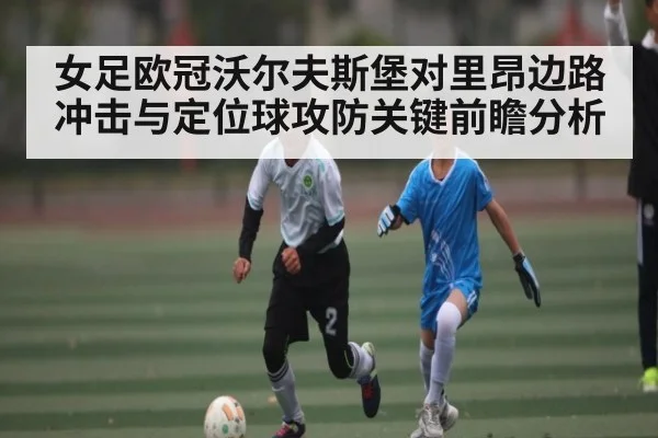 女足欧冠沃尔夫斯堡对里昂边路冲击与定位球攻防关键前瞻分析